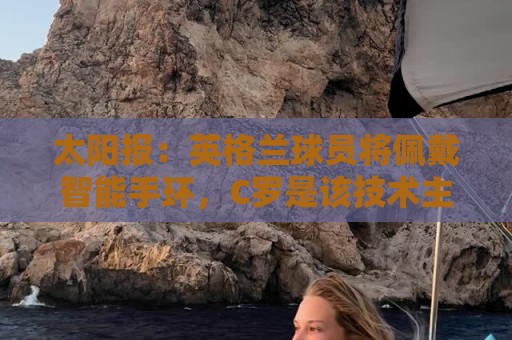 太阳报：英格兰球员将佩戴智能手环，C罗是该技术主要投资人