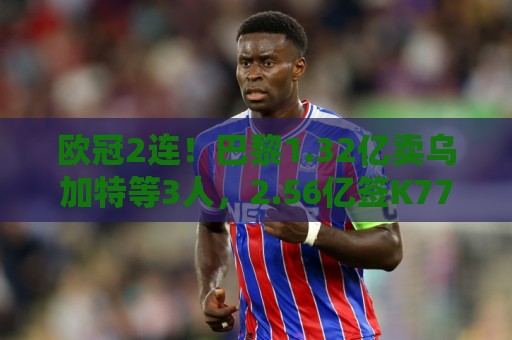 欧冠2连！巴黎1.32亿卖乌加特等3人，2.56亿签K77杜埃内维斯等5人