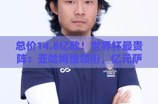总价14.8亿欧!世界杯最贵阵:亚哈姆维领衔,亿元萨利巴坐镇后防 总价14.8亿欧!世界杯最贵阵:亚哈姆维领衔,亿元萨利巴坐镇后防