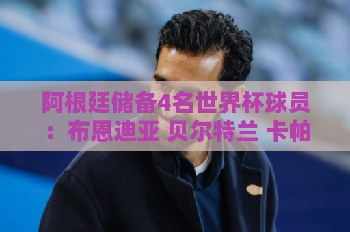 阿根廷储备4名世界杯球员:布恩迪亚 贝尔特兰 卡帕尔多 佩罗内 阿根廷储备4名世界杯球员:布恩迪亚 贝尔特兰 卡帕尔多 佩罗内
