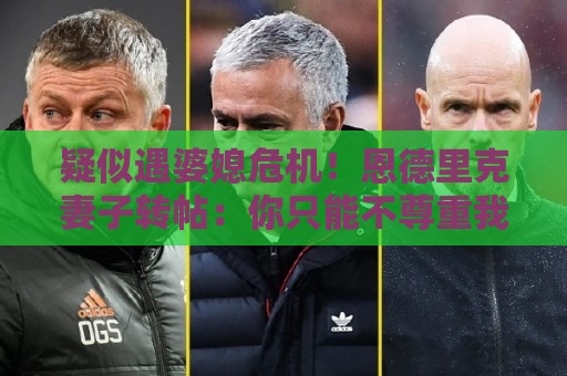 疑似遇婆媳危机！恩德里克妻子转帖：你只能不尊重我这个母亲一次