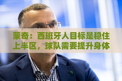蒙奇:西班牙人目标是稳住上半区,球队需要提升身体对抗能力 蒙奇:西班牙人目标是稳住上半区,球队需要提升身体对抗能力