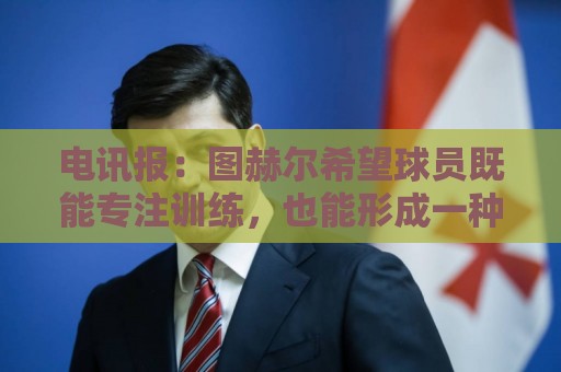 电讯报:图赫尔希望球员既能专注训练,也能形成一种“兄弟情谊” 电讯报:图赫尔希望球员既能专注训练,也能形成一种“兄弟情谊”