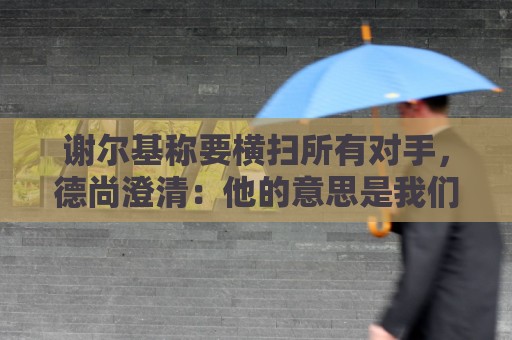 谢尔基称要横扫所有对手,德尚澄清:他的意思是我们会全力以赴 谢尔基称要横扫所有对手,德尚澄清:他的意思是我们会全力以赴