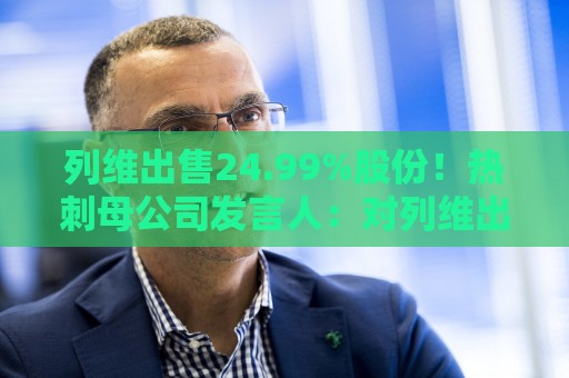 列维出售24.99%股份！热刺母公司发言人：对列维出售股份并不知情