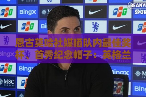 恩古莫哈社媒晒队内最佳奖杯、首秀纪念帽子：英格兰首秀