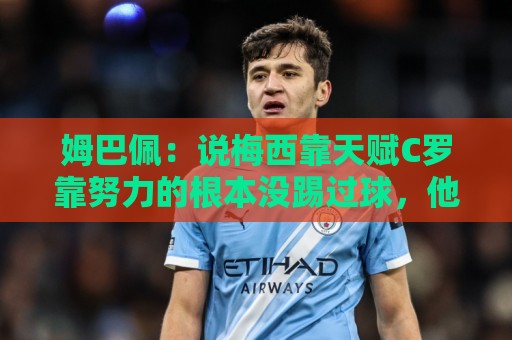 姆巴佩:说梅西靠天赋C罗靠努力的根本没踢过球,他们完全不同 姆巴佩:说梅西靠天赋C罗靠努力的根本没踢过球,他们完全不同