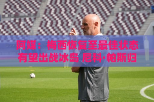 阿媒:梅西恢复至最佳状态有望出战冰岛 尼科·帕斯归队训练 阿媒:梅西恢复至最佳状态有望出战冰岛 尼科·帕斯归队训练