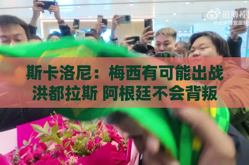 斯卡洛尼:梅西有可能出战洪都拉斯 阿根廷不会背叛自己的打法 斯卡洛尼:梅西有可能出战洪都拉斯 阿根廷不会背叛自己的打法