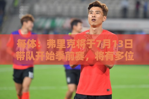 每体:弗里克将于7月13日带队开始季前赛,将有多位青训球员参加 每体:弗里克将于7月13日带队开始季前赛,将有多位青训球员参加