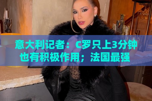意大利记者：C罗只上3分钟也有积极作用；法国最强 不看好阿根廷
