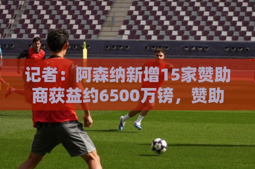 记者：阿森纳新增15家赞助商获益约6500万镑，赞助增长英超最快