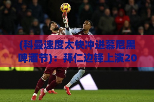 (科曼速度太快冲进慕尼黑啤酒节):拜仁边锋上演2026最离谱冲刺,啤酒杯与足球齐飞【科曼速度太快冲进慕尼黑啤酒节】 (科曼速度太快冲进慕尼黑啤酒节):拜仁边锋上演2026最离谱冲刺,啤酒杯与足球齐飞【科曼速度太快冲进慕尼黑啤酒节】