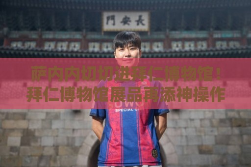 萨内内切切进拜仁博物馆！拜仁博物馆展品再添神操作【萨内内切切进拜仁博物馆】