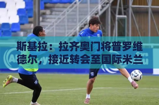 斯基拉:拉齐奥门将普罗维德尔,接近转会至国际米兰 斯基拉:拉齐奥门将普罗维德尔,接近转会至国际米兰