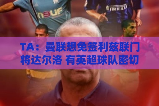 TA：曼联想免签利兹联门将达尔洛 有英超球队密切关注迪巴拉