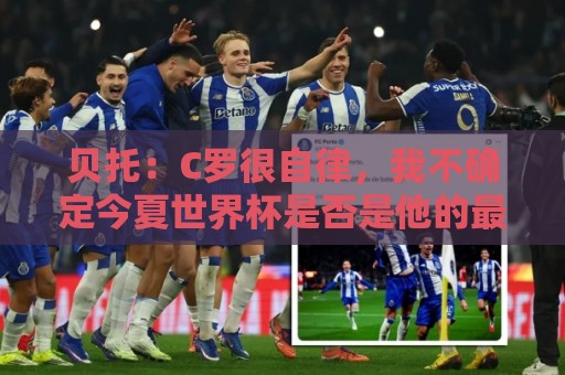 贝托:C罗很自律,我不确定今夏世界杯是否是他的最后一届大赛 贝托:C罗很自律,我不确定今夏世界杯是否是他的最后一届大赛