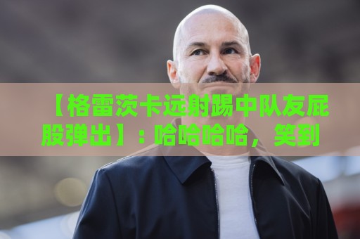 【格雷茨卡远射踢中队友屁股弹出】: 哈哈哈哈,笑到肚子疼!格雷茨卡远射踢中队友屁股弹出,这球到底算谁的? 【格雷茨卡远射踢中队友屁股弹出】: 哈哈哈哈,笑到肚子疼!格雷茨卡远射踢中队友屁股弹出,这球到底算谁的?