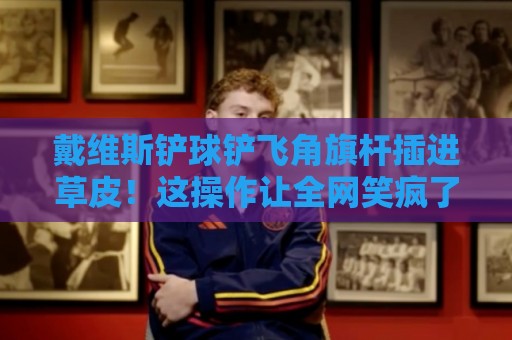 戴维斯铲球铲飞角旗杆插进草皮!这操作让全网笑疯了【戴维斯铲球铲飞角旗杆插进草皮】 戴维斯铲球铲飞角旗杆插进草皮!这操作让全网笑疯了【戴维斯铲球铲飞角旗杆插进草皮】