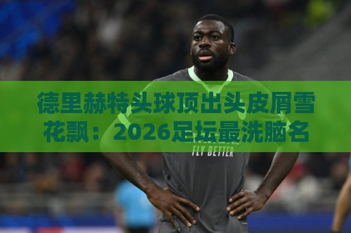 德里赫特头球顶出头皮屑雪花飘：2026足坛最洗脑名场面诞生！【德里赫特头球顶出头皮屑雪花飘】