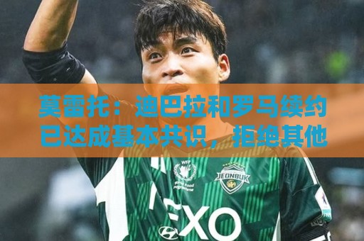 莫雷托：迪巴拉和罗马续约已达成基本共识，拒绝其他球队更高报价