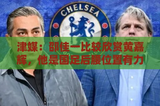 津媒:邵佳一比较欣赏黄嘉辉,他是国足后腰位置有力竞争者之一 津媒:邵佳一比较欣赏黄嘉辉,他是国足后腰位置有力竞争者之一
