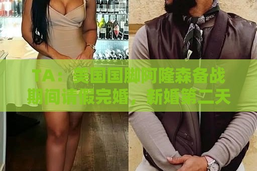 TA:美国国脚阿隆森备战期间请假完婚,新婚第二天凌晨就往回赶 TA:美国国脚阿隆森备战期间请假完婚,新婚第二天凌晨就往回赶