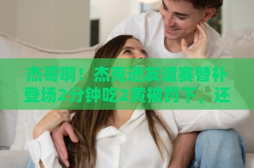 杰哥啊!杰克逊友谊赛替补登场2分钟吃2黄被罚下,还错失半空门 杰哥啊!杰克逊友谊赛替补登场2分钟吃2黄被罚下,还错失半空门