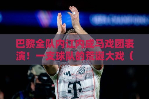 巴黎全队内讧内成马戏团表演!一支球队的荒诞大戏(巴黎全队内讧内成马戏团表演)笑到肚子疼 巴黎全队内讧内成马戏团表演!一支球队的荒诞大戏(巴黎全队内讧内成马戏团表演)笑到肚子疼