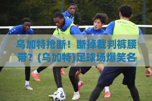 乌加特抢断!断掉裁判裤腰带?(乌加特)足球场爆笑名场面笑到肚子疼 乌加特抢断!断掉裁判裤腰带?(乌加特)足球场爆笑名场面笑到肚子疼