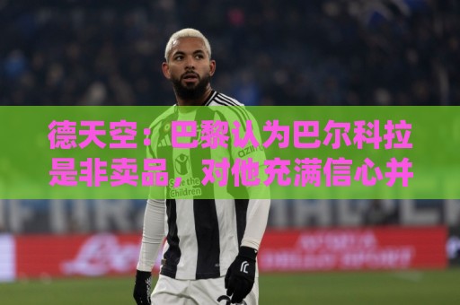 德天空:巴黎认为巴尔科拉是非卖品,对他充满信心并没有标价 德天空:巴黎认为巴尔科拉是非卖品,对他充满信心并没有标价