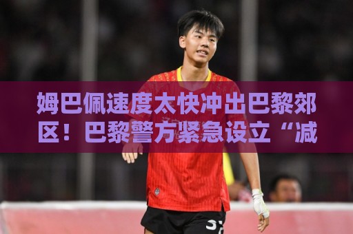 姆巴佩速度太快冲出巴黎郊区!巴黎警方紧急设立“减速带”【姆巴佩速度太快冲出巴黎郊区】 姆巴佩速度太快冲出巴黎郊区!巴黎警方紧急设立“减速带”【姆巴佩速度太快冲出巴黎郊区】