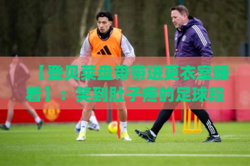 【登贝莱盘带带进更衣室睡着】：笑到肚子疼的足球段子，连球都惊呆了(登贝莱盘带)