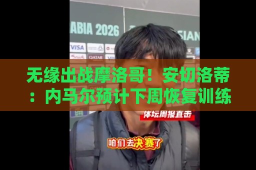 无缘出战摩洛哥!安切洛蒂:内马尔预计下周恢复训练 无缘出战摩洛哥!安切洛蒂:内马尔预计下周恢复训练