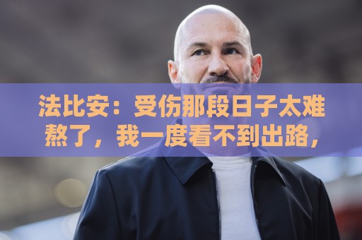 法比安:受伤那段日子太难熬了,我一度看不到出路,爬楼梯都腿疼 法比安:受伤那段日子太难熬了,我一度看不到出路,爬楼梯都腿疼