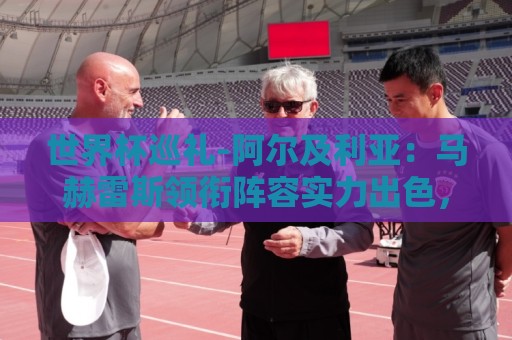 世界杯巡礼-阿尔及利亚:马赫雷斯领衔阵容实力出色,有黑马潜质 世界杯巡礼-阿尔及利亚:马赫雷斯领衔阵容实力出色,有黑马潜质