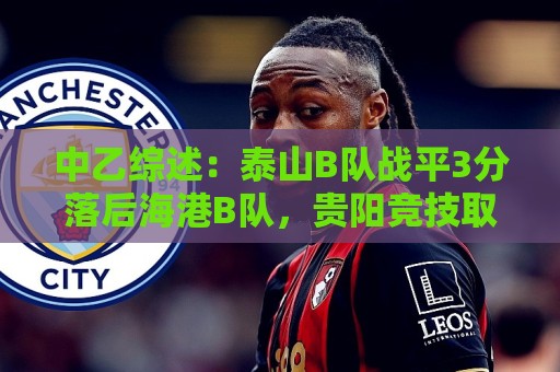 中乙综述:泰山B队战平3分落后海港B队,贵阳竞技取胜登顶南区 中乙综述:泰山B队战平3分落后海港B队,贵阳竞技取胜登顶南区