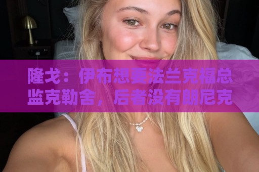 隆戈：伊布想要法兰克福总监克勒舍，后者没有朗尼克那么有控制欲