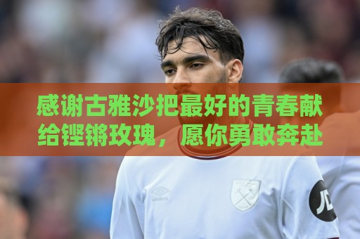 感谢古雅沙把最好的青春献给铿锵玫瑰,愿你勇敢奔赴人生新的赛场 感谢古雅沙把最好的青春献给铿锵玫瑰,愿你勇敢奔赴人生新的赛场