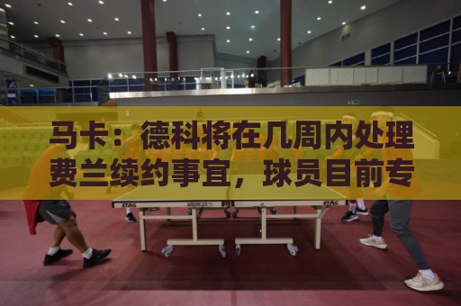 马卡:德科将在几周内处理费兰续约事宜,球员目前专注于世界杯 马卡:德科将在几周内处理费兰续约事宜,球员目前专注于世界杯