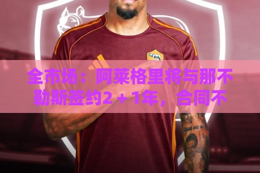 全市场:阿莱格里将与那不勒斯签约2+1年,合同不含提前解约条款 全市场:阿莱格里将与那不勒斯签约2+1年,合同不含提前解约条款