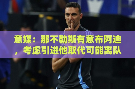 意媒：那不勒斯有意布阿迪，考虑引进他取代可能离队的洛博特卡