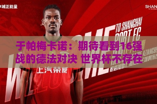 于帕梅卡诺:期待看到16强战的德法对决 世界杯不存在绝对的强队 于帕梅卡诺:期待看到16强战的德法对决 世界杯不存在绝对的强队