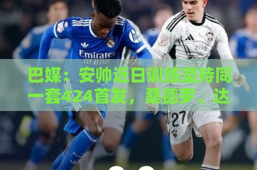 巴媒:安帅近日训练坚持同一套424首发,桑德罗、达尼洛边后卫 巴媒:安帅近日训练坚持同一套424首发,桑德罗、达尼洛边后卫