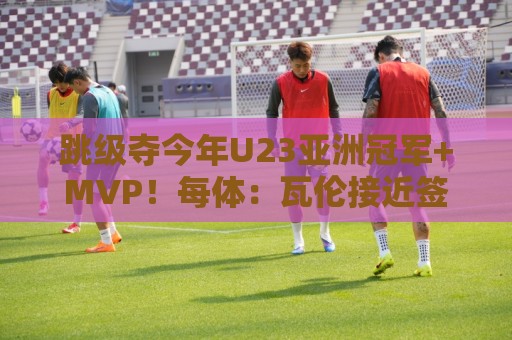 跳级夺今年U23亚洲冠军+MVP！每体：瓦伦接近签下19岁佐藤龙之介