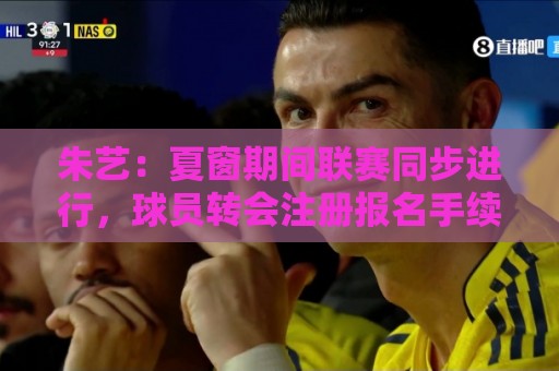 朱艺:夏窗期间联赛同步进行,球员转会注册报名手续完成即可出战 朱艺:夏窗期间联赛同步进行,球员转会注册报名手续完成即可出战