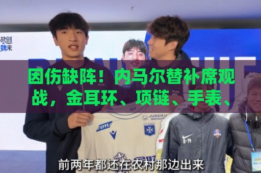 因伤缺阵!内马尔替补席观战,金耳环、项链、手表、戒指佩戴满身 因伤缺阵!内马尔替补席观战,金耳环、项链、手表、戒指佩戴满身