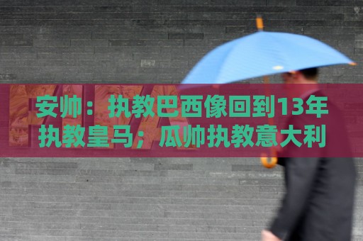 安帅:执教巴西像回到13年执教皇马;瓜帅执教意大利?他非常适合 安帅:执教巴西像回到13年执教皇马;瓜帅执教意大利?他非常适合