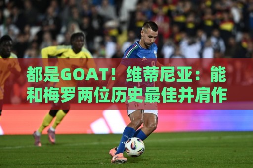 都是GOAT!维蒂尼亚:能和梅罗两位历史最佳并肩作战是莫大的荣幸 都是GOAT!维蒂尼亚:能和梅罗两位历史最佳并肩作战是莫大的荣幸