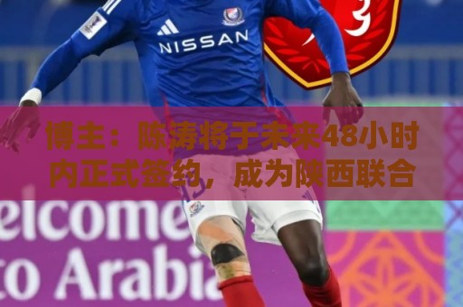 博主：陈涛将于未来48小时内正式签约，成为陕西联合新帅